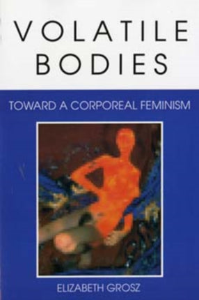 Volatile Bodies: Toward a Corporeal Feminism