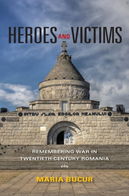 Heroes and Victims: Remembering War in Twentieth-Century Romania