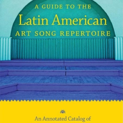 A Guide to the Latin American Art Song Repertoire: An Annotated Catalog of Twentieth-Century Art Songs for Voice and Piano