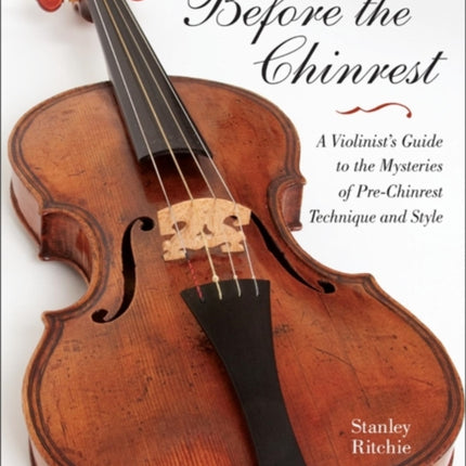 Before the Chinrest: A Violinist's Guide to the Mysteries of Pre-Chinrest Technique and Style