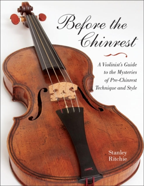 Before the Chinrest: A Violinist's Guide to the Mysteries of Pre-Chinrest Technique and Style