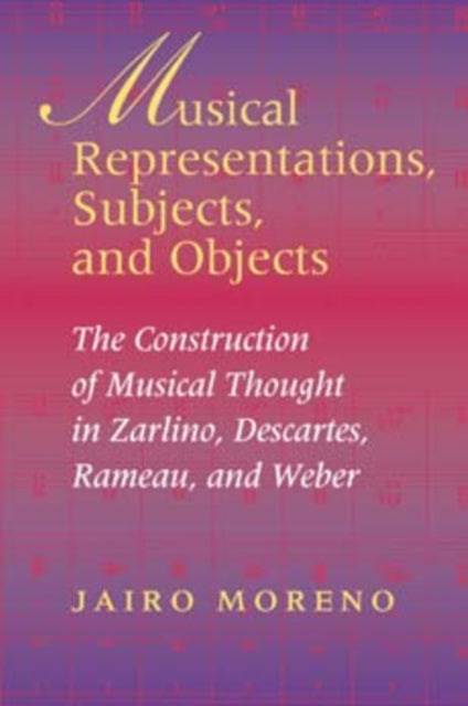 Musical Representations, Subjects, and Objects: The Construction of Musical Thought in Zarlino, Descartes, Rameau, and Weber