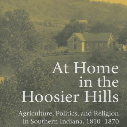 At Home in the Hoosier Hills: Agriculture, Politics, and Religion in Southern Indiana, 1810-1870