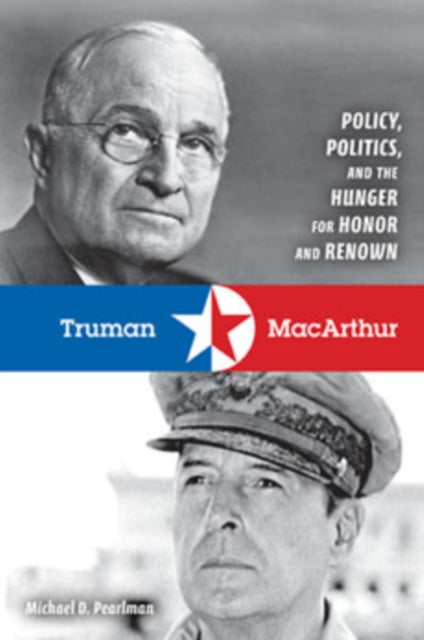 Truman and MacArthur: Policy, Politics, and the Hunger for Honor and Renown