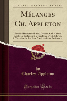 Mélanges Ch. Appleton: Études d'Histoire Du Droit, Dédiées À M. Charles Appleton, Professeur À La Faculté de Droit de Lyon, À l'Occasion de Son Xxve Anniversaire de Professorat (Classic Reprint)