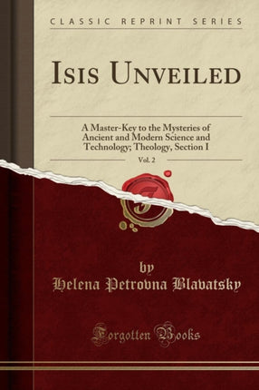 Isis Unveiled Vol. 2 A MasterKey to the Mysteries of Ancient and Modern Science and Technology Theology Section I Classic Reprint