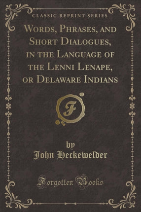 Words Phrases and Short Dialogues in the Language of the Lenni Lenape or Delaware Indians Classic Reprint