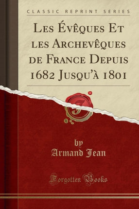 Les Évêques Et les Archevêques de France Depuis 1682 Jusquà 1801 Classic Reprint