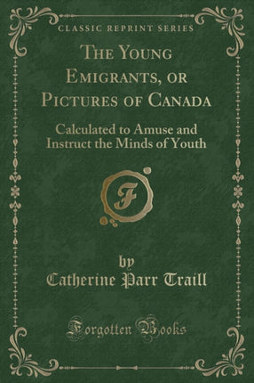 The Young Emigrants or Pictures of Canada Calculated to Amuse and Instruct the Minds of Youth Classic Reprint