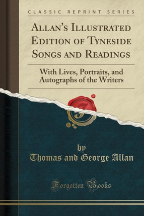 Allans Illustrated Edition of Tyneside Songs and Readings With Lives Portraits and Autographs of the Writers Classic Reprint