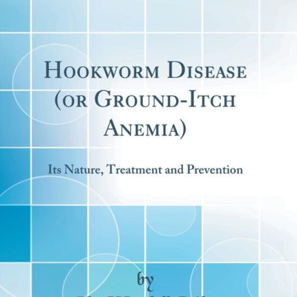 Hookworm Disease or GroundItch Anemia Its Nature Treatment and Prevention Classic Reprint