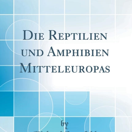 Die Reptilien Und Amphibien Mitteleuropas (Classic Reprint)