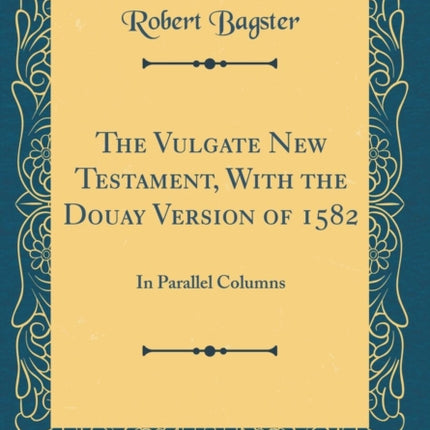 The Vulgate New Testament With the Douay Version of 1582 In Parallel Columns Classic Reprint