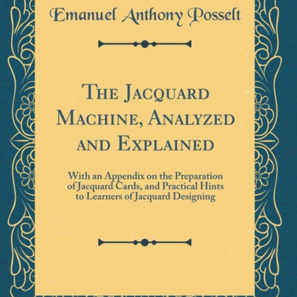 The Jacquard Machine Analyzed and Explained With an Appendix on the Preparation of Jacquard Cards and Practical Hints to Learners of Jacquard Designing Classic Reprint