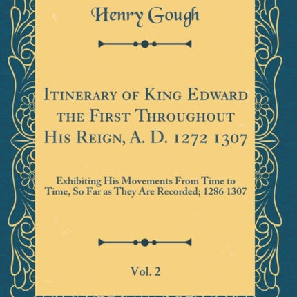 Itinerary of King Edward the First Throughout His Reign A D 1272 1307 Vol 2 Exhibiting His Movements From Time to Time So Far as They Are Recorded 1286 1307 Classic Reprint