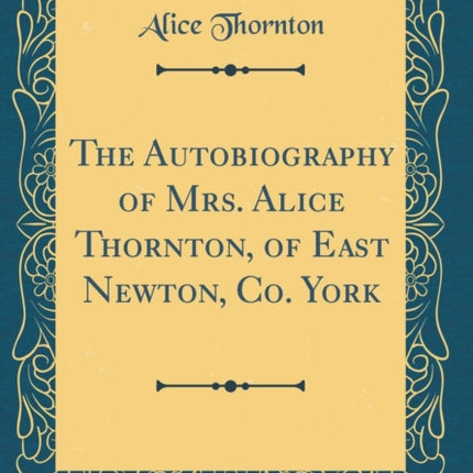 The Autobiography of Mrs. Alice Thornton of East Newton Co. York Classic Reprint