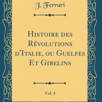 Histoire des Rvolutions dItalie ou Guelfes Et Gibelins Vol 4 Classic Reprint