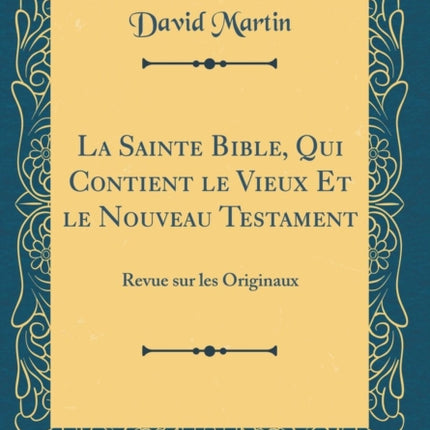 La Sainte Bible, Qui Contient le Vieux Et le Nouveau Testament: Revue sur les Originaux (Classic Reprint)