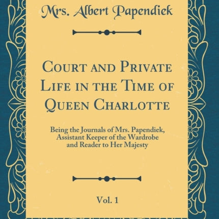 Court and Private Life in the Time of Queen Charlotte, Vol. 1: Being the Journals of Mrs. Papendiek, Assistant Keeper of the Wardrobe and Reader to Her Majesty (Classic Reprint)