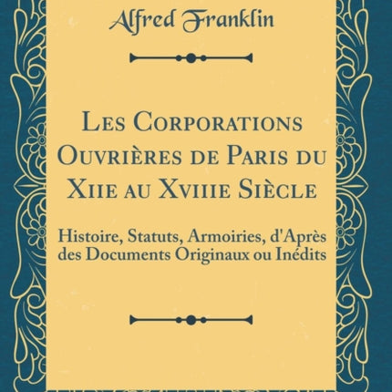 Les Corporations Ouvrières de Paris du Xiie au Xviiie Siècle Histoire Statuts Armoiries dAprès des Documents Originaux ou Inédits Classic Reprint