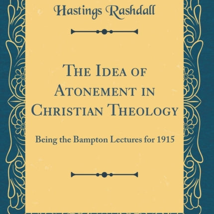 The Idea of Atonement in Christian Theology Being the Bampton Lectures for 1915 Classic Reprint