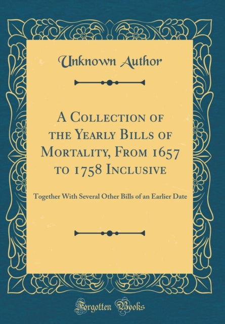 A Collection of the Yearly Bills of Mortality From 1657 to 1758 Inclusive Together With Several Other Bills of an Earlier Date Classic Reprint
