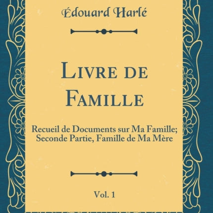 Livre de Famille Vol. 1 Recueil de Documents sur Ma Famille Seconde Partie Famille de Ma Mère Classic Reprint
