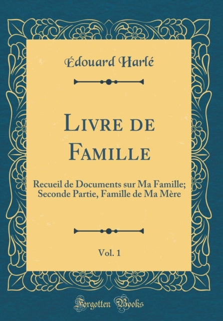 Livre de Famille Vol. 1 Recueil de Documents sur Ma Famille Seconde Partie Famille de Ma Mère Classic Reprint
