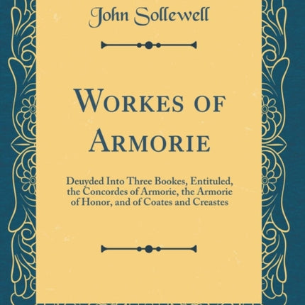 Workes of Armorie Deuyded Into Three Bookes Entituled the Concordes of Armorie the Armorie of Honor and of Coates and Creastes Classic Reprint