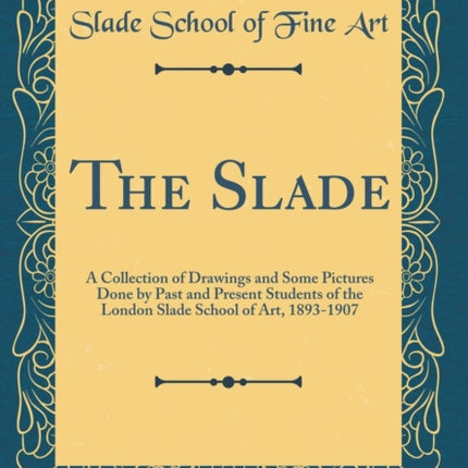 The Slade A Collection of Drawings and Some Pictures Done by Past and Present Students of the London Slade School of Art 18931907 Classic Reprint