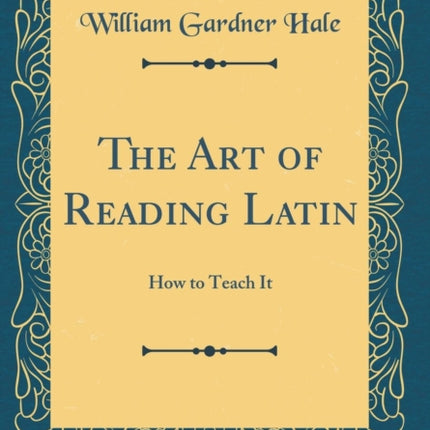 The Art of Reading Latin How to Teach It Classic Reprint