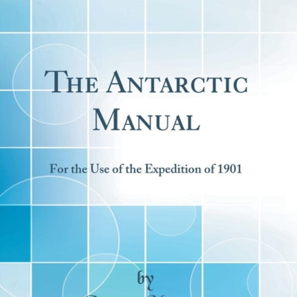 The Antarctic Manual For the Use of the Expedition of 1901 Classic Reprint