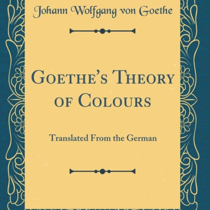 Goethes Theory of Colours Translated From the German Classic Reprint