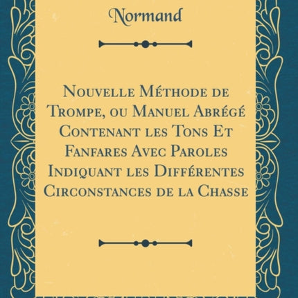 Nouvelle Méthode de Trompe, Ou Manuel Abrégé Contenant Les Tons Et Fanfares Avec Paroles Indiquant Les Différentes Circonstances de la Chasse (Classic Reprint)