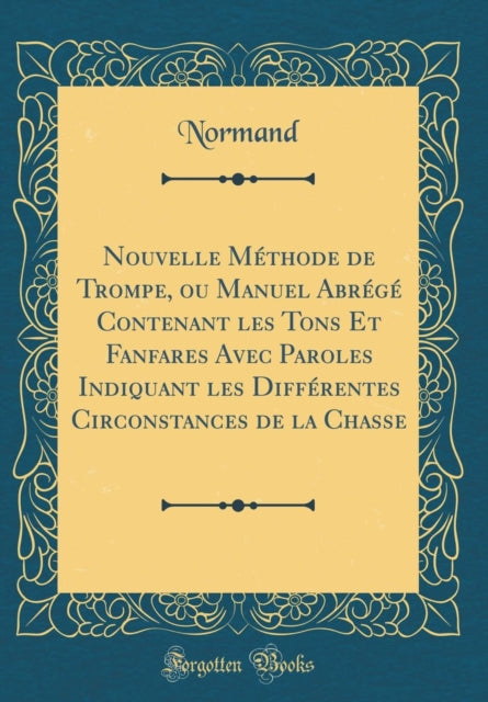 Nouvelle Méthode de Trompe, Ou Manuel Abrégé Contenant Les Tons Et Fanfares Avec Paroles Indiquant Les Différentes Circonstances de la Chasse (Classic Reprint)