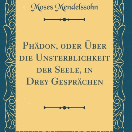 Phädon oder Über die Unsterblichkeit der Seele in Drey Gesprächen Classic Reprint