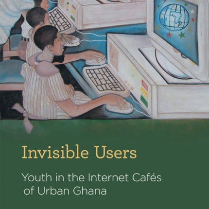 Invisible Users: Youth in the Internet Cafés of Urban Ghana