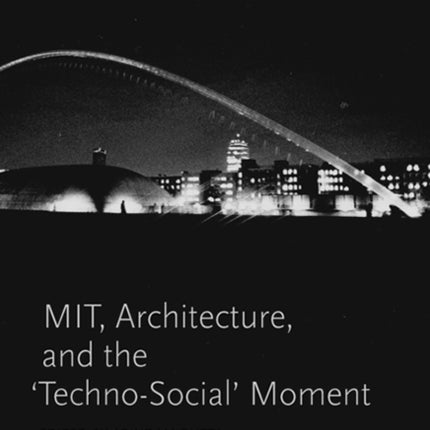 A Second Modernism: MIT, Architecture, and the 'Techno-Social' Moment