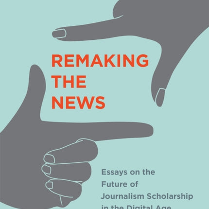 Remaking the News: Essays on the Future of Journalism Scholarship in the Digital Age