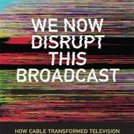 We Now Disrupt This Broadcast: How Cable Transformed Television and the Internet Revolutionized It All