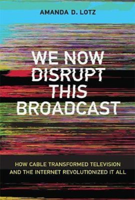 We Now Disrupt This Broadcast: How Cable Transformed Television and the Internet Revolutionized It All