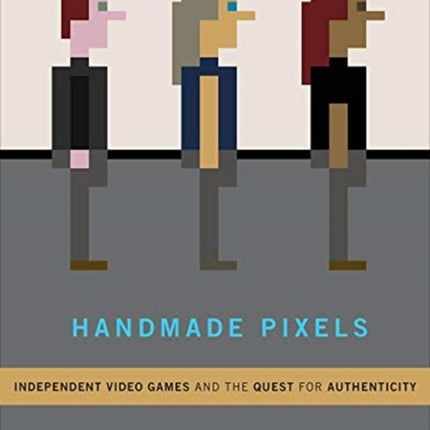 Handmade Pixels: Independent Video Games and the Quest for Authenticity