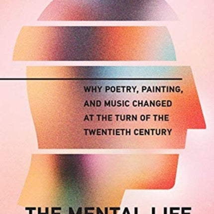 The Mental Life of Modernism: Why Poetry, Painting, and Music Changed at the Turn of the Twentieth Century