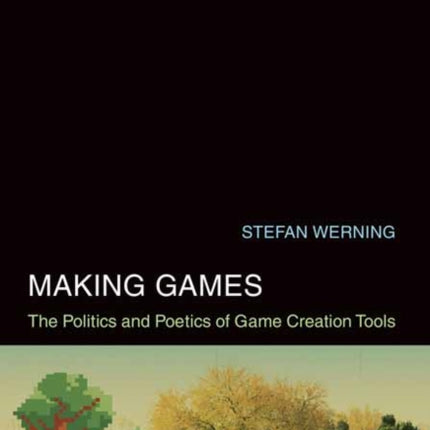 Making Games: The Politics and Poetics of Game Creation Tools