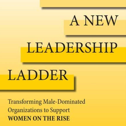 Building A New Leadership Ladder: Transforming Male-Dominated Organizations to Support Women on the Rise