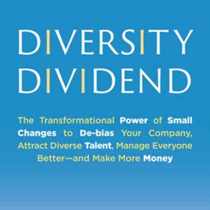 Diversity Dividend: The Transformational Power of Small Changes to Debias Your Company, Attract Divrse Talent, Manage Everyone Better and Make More Money