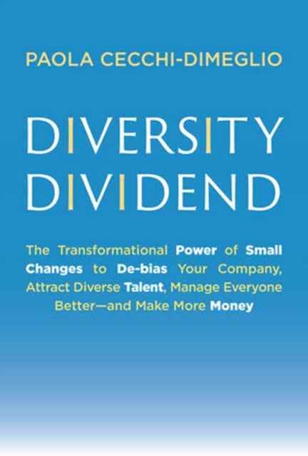 Diversity Dividend: The Transformational Power of Small Changes to Debias Your Company, Attract Divrse Talent, Manage Everyone Better and Make More Money