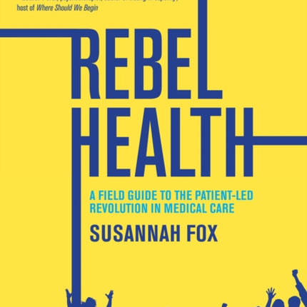 Rebel Health: A Field Guide to the Patient-Led Revolution in Medical Care