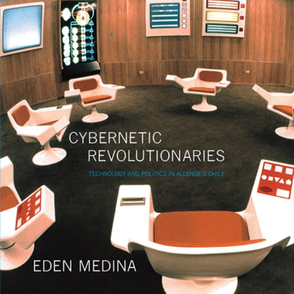 Cybernetic Revolutionaries: Technology and Politics in Allende's Chile