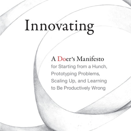 Innovating: A Doer's Manifesto for Starting from a Hunch, Prototyping Problems, Scaling Up, and Learning to Be Productively Wrong